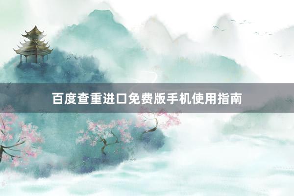 百度查重进口免费版手机使用指南