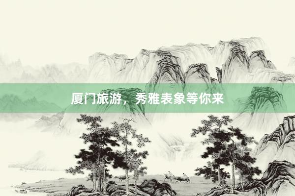 厦门旅游，秀雅表象等你来