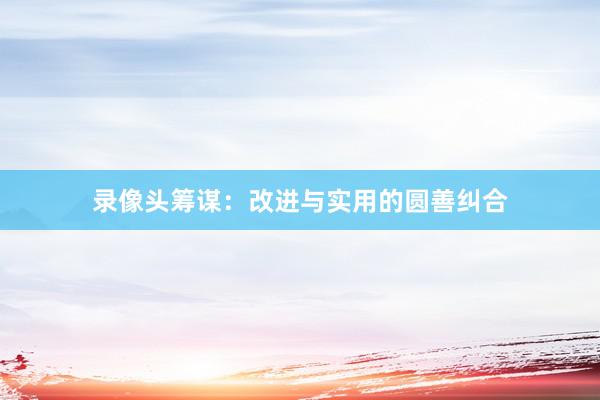 录像头筹谋：改进与实用的圆善纠合