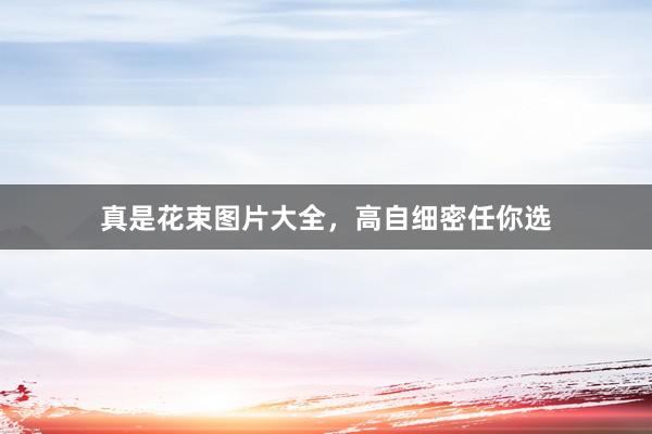真是花束图片大全，高自细密任你选