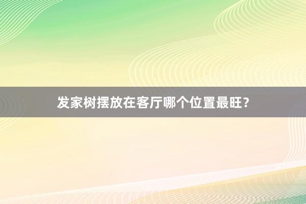 发家树摆放在客厅哪个位置最旺？