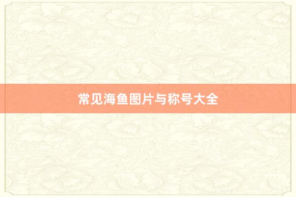 常见海鱼图片与称号大全