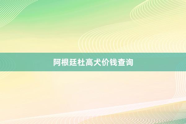 阿根廷杜高犬价钱查询