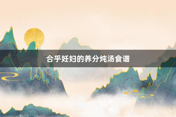 合乎妊妇的养分炖汤食谱